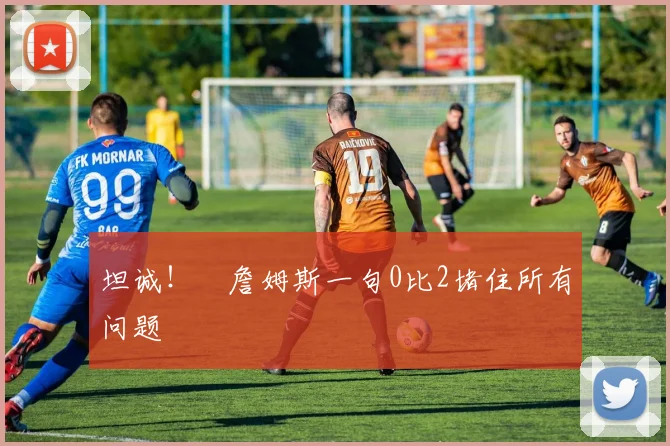 坦诚！​詹姆斯一句0比2堵住所有问题