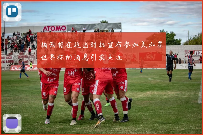 梅西将在适当时机宣布参加美加墨世界杯的消息引发关注