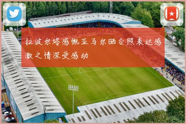 拉波尔塔感慨亚马尔晒合照表达感激之情深受感动