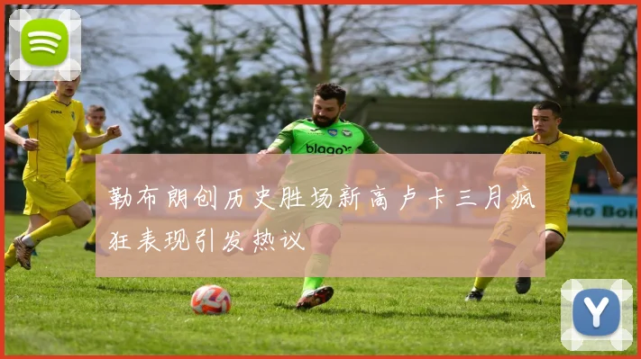 勒布朗创历史胜场新高卢卡三月疯狂表现引发热议