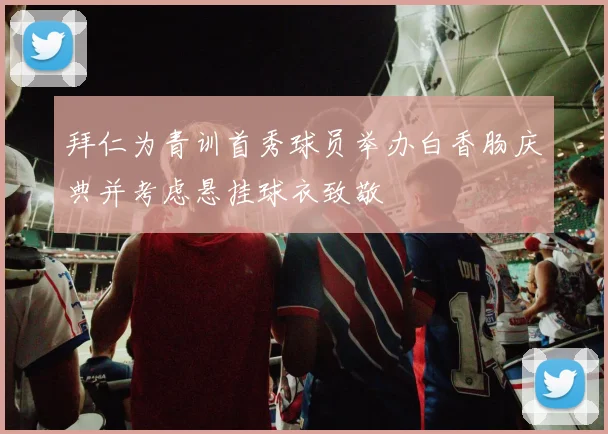 拜仁为青训首秀球员举办白香肠庆典并考虑悬挂球衣致敬