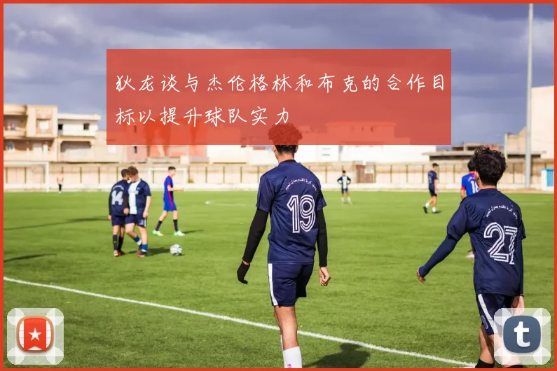 狄龙谈与杰伦格林和布克的合作目标以提升球队实力