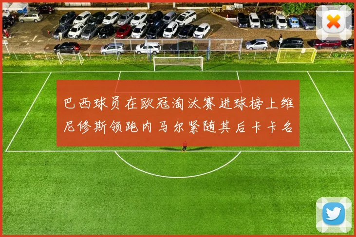 巴西球员在欧冠淘汰赛进球榜上维尼修斯领跑内马尔紧随其后卡卡名列第三