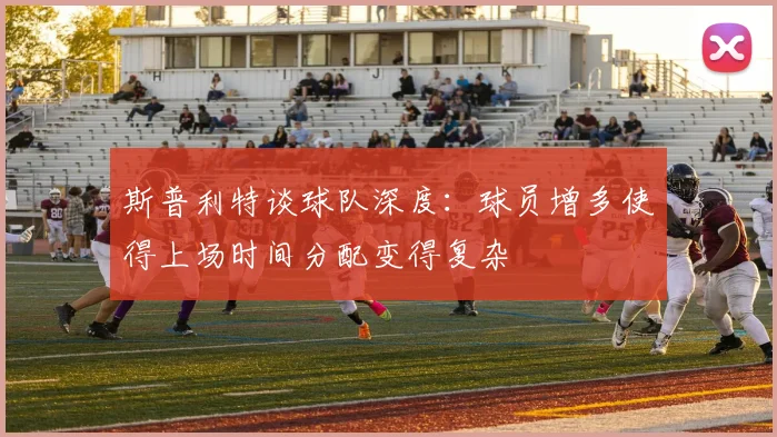 斯普利特谈球队深度：球员增多使得上场时间分配变得复杂