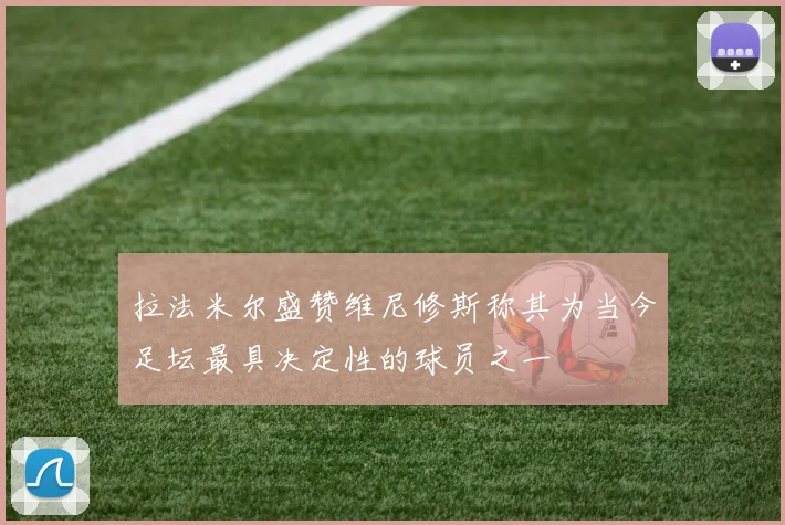 拉法米尔盛赞维尼修斯称其为当今足坛最具决定性的球员之一