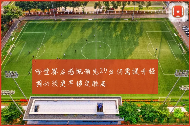 哈登赛后感慨领先29分仍需提升强调必须更早锁定胜局