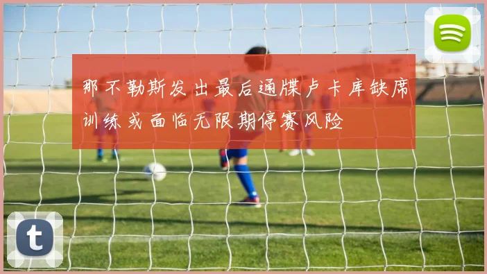 那不勒斯发出最后通牒卢卡库缺席训练或面临无限期停赛风险
