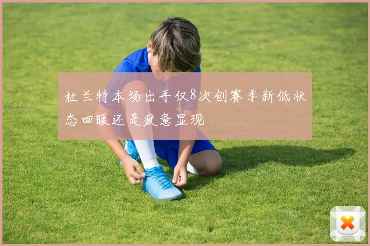 杜兰特本场出手仅8次创赛季新低状态回暖还是疲惫显现