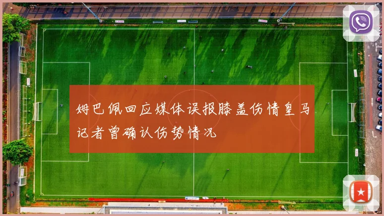 姆巴佩回应媒体误报膝盖伤情皇马记者曾确认伤势情况