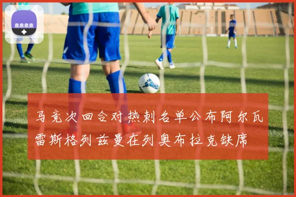 马竞次回合对热刺名单公布阿尔瓦雷斯格列兹曼在列奥布拉克缺席