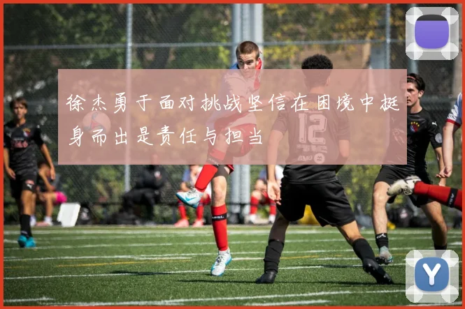 徐杰勇于面对挑战坚信在困境中挺身而出是责任与担当