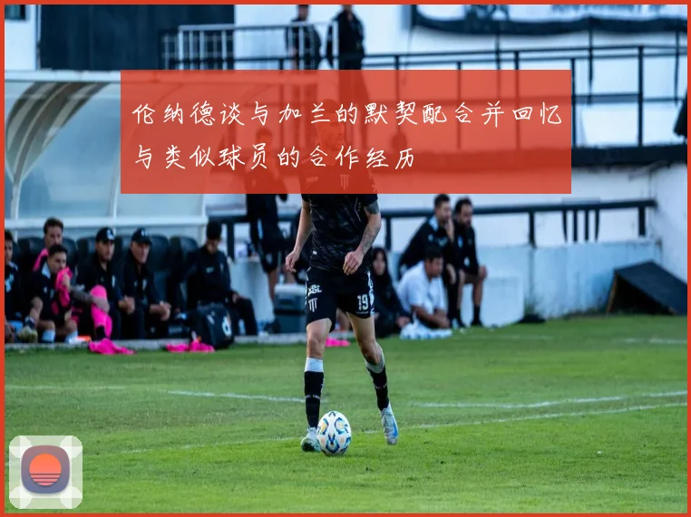 伦纳德谈与加兰的默契配合并回忆与类似球员的合作经历