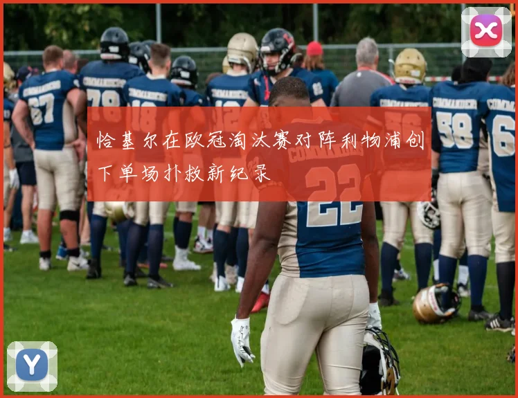 恰基尔在欧冠淘汰赛对阵利物浦创下单场扑救新纪录