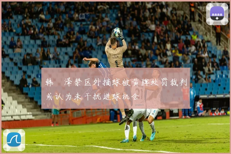 韩镕泽禁区外摘球被黄牌处罚裁判或认为未干扰进球机会