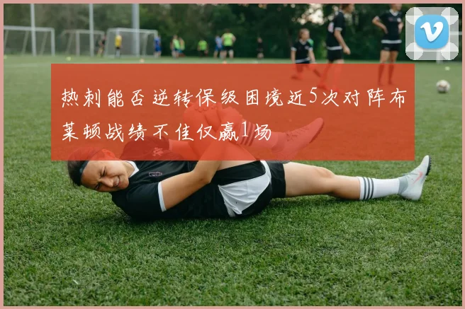 热刺能否逆转保级困境近5次对阵布莱顿战绩不佳仅赢1场
