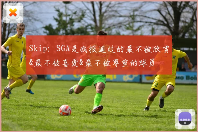 Skip：SGA是我报道过的最不被欣赏&最不被喜爱&最不被尊重的球员